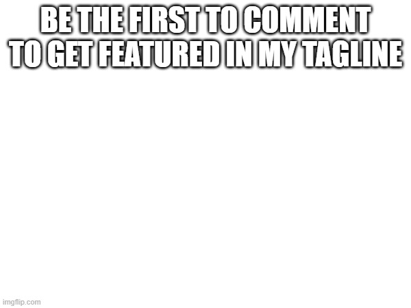 BE THE FIRST TO COMMENT TO GET FEATURED IN MY TAGLINE | made w/ Imgflip meme maker