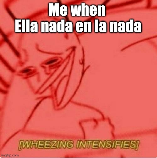 Lol she swims in the void | Me when 
Ella nada en la nada | image tagged in wheeze | made w/ Imgflip meme maker