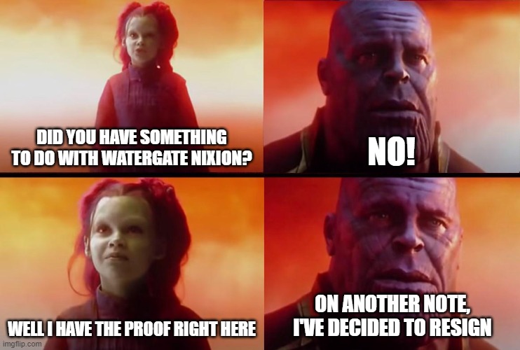 thanos what did it cost | DID YOU HAVE SOMETHING TO DO WITH WATERGATE NIXION? NO! WELL I HAVE THE PROOF RIGHT HERE; ON ANOTHER NOTE, I'VE DECIDED TO RESIGN | image tagged in thanos what did it cost | made w/ Imgflip meme maker