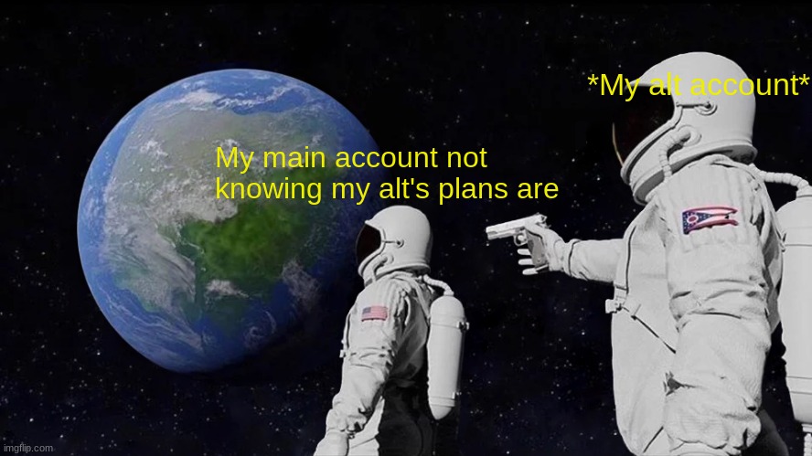 Always Has Been | *My alt account*; My main account not knowing my alt's plans are | image tagged in memes,always has been | made w/ Imgflip meme maker