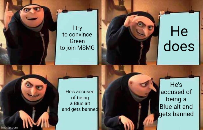 Gru's Plan | I try to convince Green to join MSMG; He does; He's accused of being a Blue alt and gets banned; He's accused of being a Blue alt and gets banned | image tagged in memes,gru's plan | made w/ Imgflip meme maker
