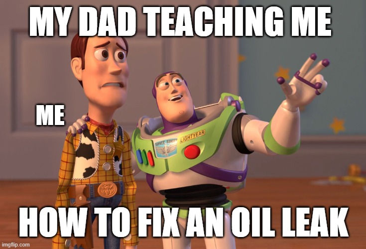 It’s harder than you think it is | MY DAD TEACHING ME; ME; HOW TO FIX AN OIL LEAK | image tagged in memes,x x everywhere | made w/ Imgflip meme maker