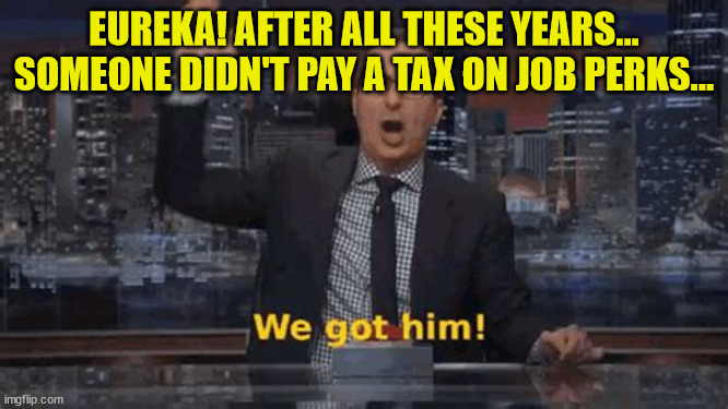 EUREKA! AFTER ALL THESE YEARS... SOMEONE DIDN'T PAY A TAX ON JOB PERKS... | made w/ Imgflip meme maker