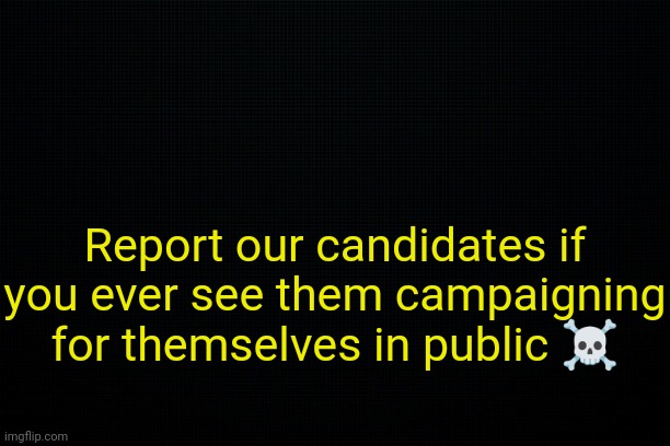 . | Report our candidates if you ever see them campaigning for themselves in public ☠️ | image tagged in the black | made w/ Imgflip meme maker