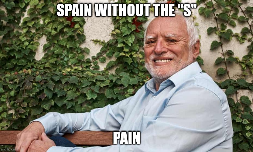 Spain without the s | SPAIN WITHOUT THE "S"; PAIN | image tagged in hide the pain harold 2 | made w/ Imgflip meme maker