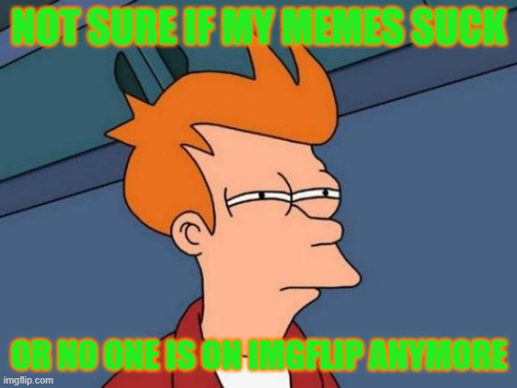 old meme from august 18 2016 | NOT SURE IF MY MEMES SUCK; OR NO ONE IS ON IMGFLIP ANYMORE | image tagged in memes,futurama fry,old memes,2016 | made w/ Imgflip meme maker