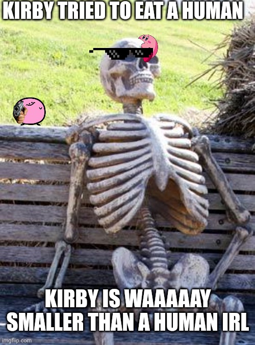 Kirby is very tiny compared to a human | KIRBY TRIED TO EAT A HUMAN; KIRBY IS WAAAAAY SMALLER THAN A HUMAN IRL | image tagged in memes,waiting skeleton | made w/ Imgflip meme maker