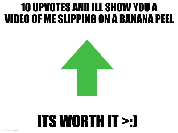 >:)))) | 10 UPVOTES AND ILL SHOW YOU A VIDEO OF ME SLIPPING ON A BANANA PEEL; ITS WORTH IT >:) | image tagged in blank white template,banana,msmg,lol so funny | made w/ Imgflip meme maker