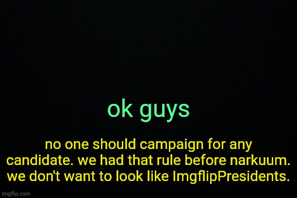 . | ok guys; no one should campaign for any candidate. we had that rule before narkuum. we don't want to look like ImgflipPresidents. | image tagged in the black | made w/ Imgflip meme maker