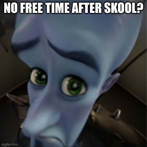 this always happens | NO FREE TIME AFTER SKOOL? | image tagged in megamind peeking | made w/ Imgflip meme maker