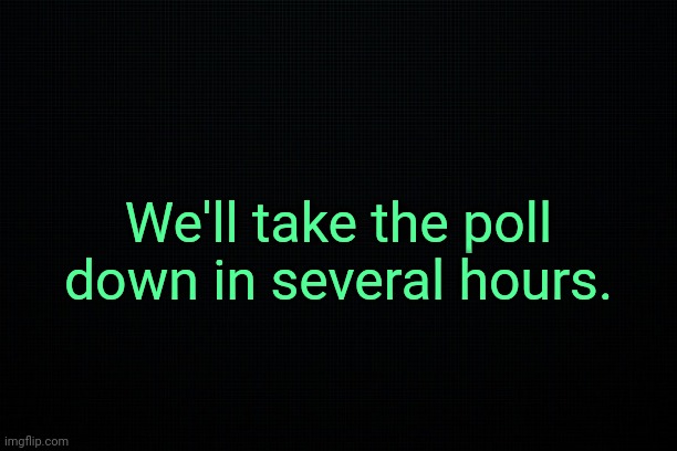 . | We'll take the poll down in several hours. | image tagged in the black | made w/ Imgflip meme maker