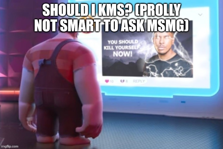 Wreck-It-Ralph You should Kill yourself NOW! | SHOULD I KMS? (PROLLY NOT SMART TO ASK MSMG) | made w/ Imgflip meme maker