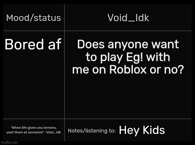 Anyone? | Bored af; Does anyone want to play Eg! with me on Roblox or no? Hey Kids | image tagged in idk's void template,idk,stuff,s o u p,carck | made w/ Imgflip meme maker