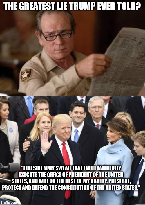 THE GREATEST LIE TRUMP EVER TOLD? "I DO SOLEMNLY SWEAR THAT I WILL FAITHFULLY EXECUTE THE OFFICE OF PRESIDENT OF THE UNITED STATES, AND WILL TO THE BEST OF MY ABILITY, PRESERVE, PROTECT AND DEFEND THE CONSTITUTION OF THE UNITED STATES." | image tagged in no country for old men tommy lee jones,trump inauguration | made w/ Imgflip meme maker