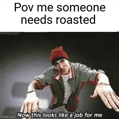 Now this looks like a job for me | Pov me someone needs roasted | image tagged in now this looks like a job for me | made w/ Imgflip meme maker