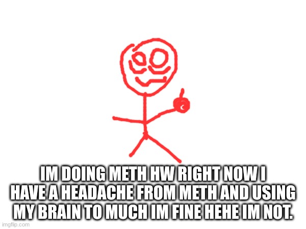 meth | IM DOING METH HW RIGHT NOW I HAVE A HEADACHE FROM METH AND USING MY BRAIN TO MUCH IM FINE HEHE IM NOT. | image tagged in meth homework | made w/ Imgflip meme maker