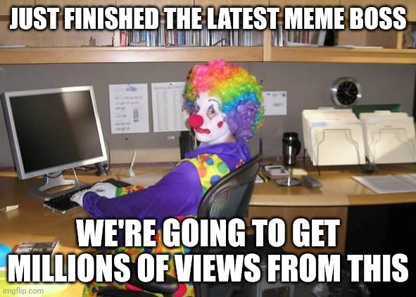 clown computer | JUST FINISHED THE LATEST MEME BOSS WE'RE GOING TO GET MILLIONS OF VIEWS FROM THIS | image tagged in clown computer | made w/ Imgflip meme maker