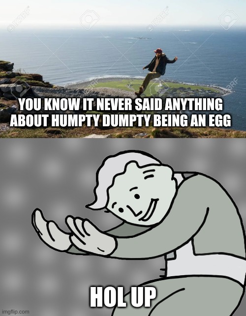 Humpty Dumpty Is a guy | YOU KNOW IT NEVER SAID ANYTHING ABOUT HUMPTY DUMPTY BEING AN EGG; HOL UP | image tagged in hol up | made w/ Imgflip meme maker