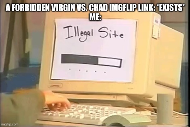 illegal site | A FORBIDDEN VIRGIN VS. CHAD IMGFLIP LINK: *EXISTS*
ME: | image tagged in illegal site,memes,virgin vs chad,link,website,funny | made w/ Imgflip meme maker