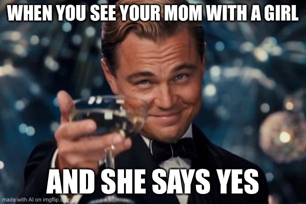 Leonardo Dicaprio Cheers Meme | WHEN YOU SEE YOUR MOM WITH A GIRL; AND SHE SAYS YES | image tagged in memes,leonardo dicaprio cheers | made w/ Imgflip meme maker