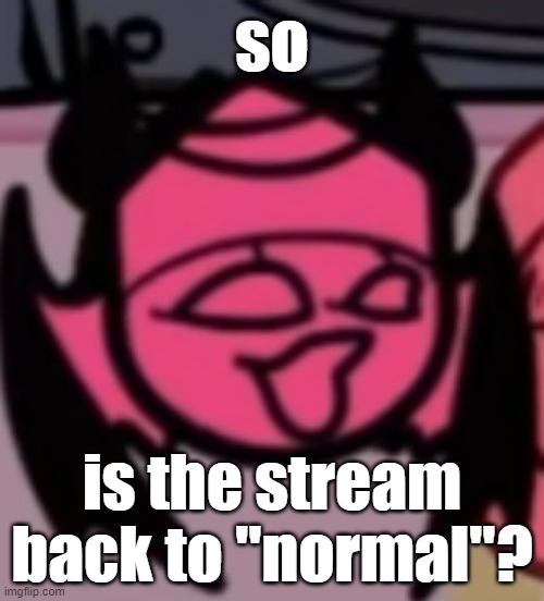 ? | so; is the stream back to "normal"? | image tagged in sarv pog | made w/ Imgflip meme maker