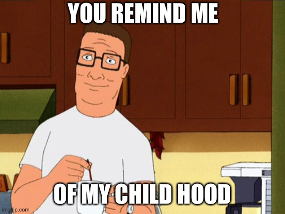 Hank Hill Coffee | YOU REMIND ME OF MY CHILD HOOD | image tagged in hank hill coffee | made w/ Imgflip meme maker
