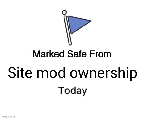 . | Site mod ownership | image tagged in memes,marked safe from | made w/ Imgflip meme maker