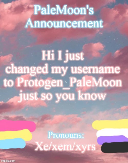 New Username bc i have a protogen fursona | Hi I just changed my username to Protogen_PaleMoon just so you know; Xe/xem/xyrs | image tagged in palemoon's announcement template | made w/ Imgflip meme maker