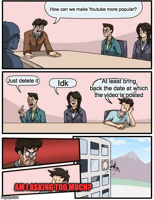 Boardroom Meeting Suggestion | How can we make Youtube more popular? Just delete it; At least bring back the date at which the video is posted; Idk; AM I ASKING TOO MUCH? | image tagged in memes,boardroom meeting suggestion | made w/ Imgflip meme maker