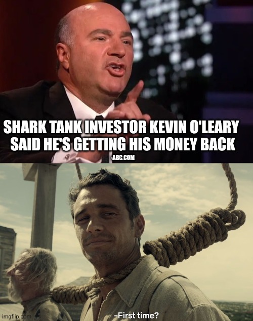 SHARK TANK INVESTOR KEVIN O'LEARY 
SAID HE'S GETTING HIS MONEY BACK; -ABC.COM | image tagged in first time,Bitcoin | made w/ Imgflip meme maker