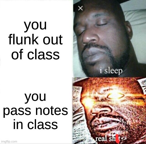 teachers | you flunk out of class; you pass notes in class | image tagged in memes,sleeping shaq | made w/ Imgflip meme maker