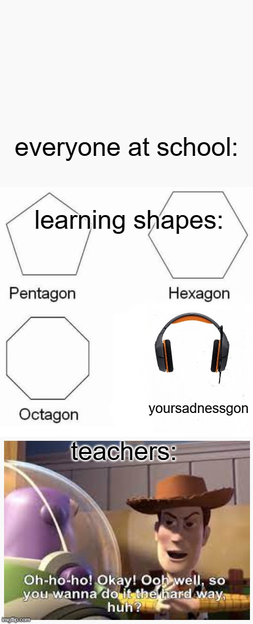 yoursaddnessgon | everyone at school:; learning shapes:; teachers:; yoursadnessgon | image tagged in memes,pentagon hexagon octagon | made w/ Imgflip meme maker