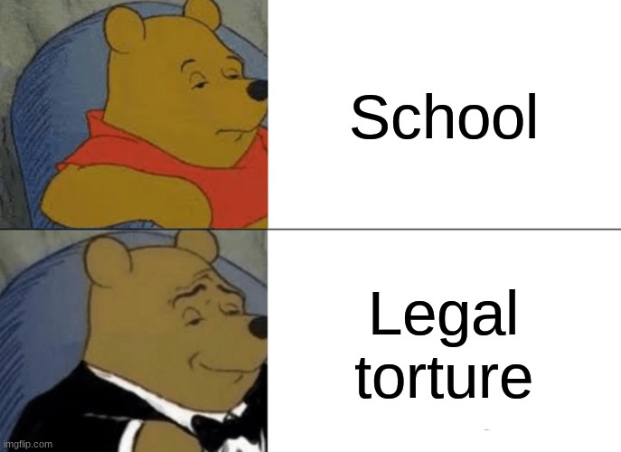 dank | School; Legal torture | image tagged in memes,tuxedo winnie the pooh,school,dank memes,torture,homework | made w/ Imgflip meme maker