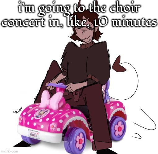 legit | i'm going to the choir concert in, like, 10 minutes | image tagged in legit | made w/ Imgflip meme maker