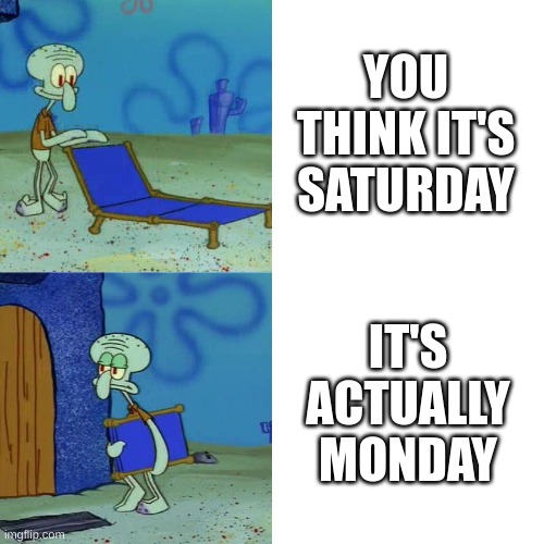 Squidward chair | YOU THINK IT'S SATURDAY; IT'S ACTUALLY MONDAY | image tagged in squidward chair | made w/ Imgflip meme maker