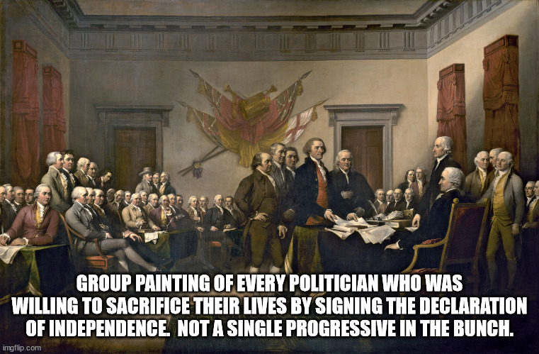 Signing the Declaration of Independence | GROUP PAINTING OF EVERY POLITICIAN WHO WAS WILLING TO SACRIFICE THEIR LIVES BY SIGNING THE DECLARATION OF INDEPENDENCE.  NOT A SINGLE PROGRE | image tagged in signing the declaration of independence | made w/ Imgflip meme maker