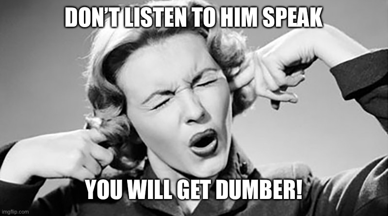 Cover Your Ears | DON’T LISTEN TO HIM SPEAK YOU WILL GET DUMBER! | image tagged in cover your ears | made w/ Imgflip meme maker