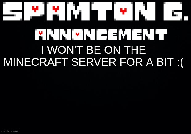 Spamton announcement temp | I WON'T BE ON THE MINECRAFT SERVER FOR A BIT :( | image tagged in spamton announcement temp | made w/ Imgflip meme maker
