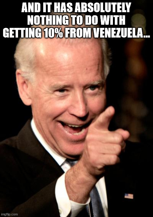 Smilin Biden Meme | AND IT HAS ABSOLUTELY NOTHING TO DO WITH GETTING 10% FROM VENEZUELA... | image tagged in memes,smilin biden | made w/ Imgflip meme maker