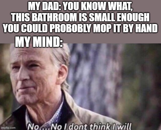 Mopping NOT my dad's way | MY DAD: YOU KNOW WHAT, THIS BATHROOM IS SMALL ENOUGH YOU COULD PROBOBLY MOP IT BY HAND; MY MIND: | image tagged in no i don't think i will,mopping | made w/ Imgflip meme maker