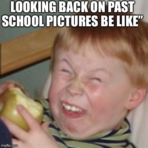 It’s true | LOOKING BACK ON PAST SCHOOL PICTURES BE LIKE” | image tagged in laughing kid | made w/ Imgflip meme maker