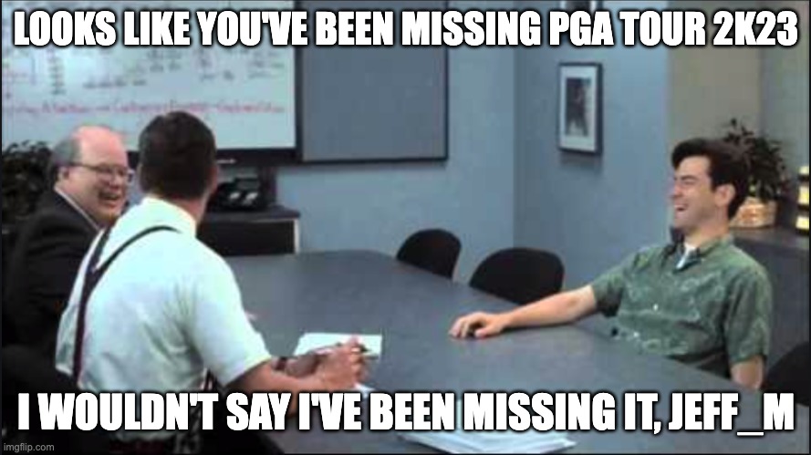 I wouldn't say I've been missing it Bob | LOOKS LIKE YOU'VE BEEN MISSING PGA TOUR 2K23; I WOULDN'T SAY I'VE BEEN MISSING IT, JEFF_M | image tagged in i wouldn't say i've been missing it bob | made w/ Imgflip meme maker