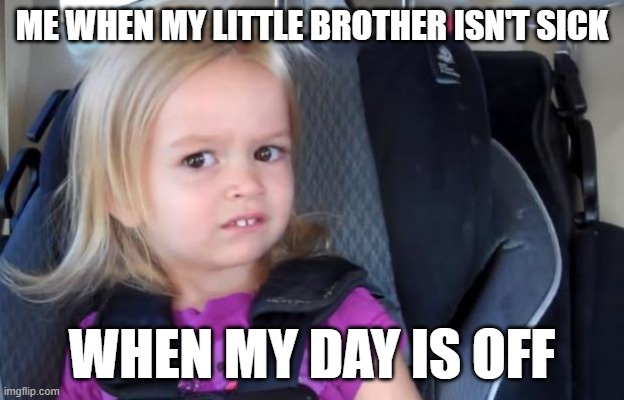Side Eyeing Chloe | ME WHEN MY LITTLE BROTHER ISN'T SICK; WHEN MY DAY IS OFF | image tagged in side eyeing chloe | made w/ Imgflip meme maker