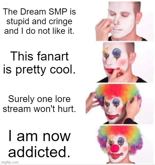no hate bruh | The Dream SMP is stupid and cringe and I do not like it. This fanart is pretty cool. Surely one lore stream won't hurt. I am now addicted. | image tagged in memes,clown applying makeup,dsmp,dream smp | made w/ Imgflip meme maker