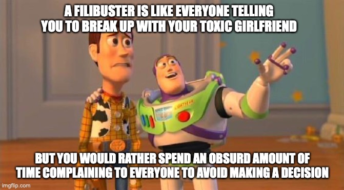 Buzz And Woody | A FILIBUSTER IS LIKE EVERYONE TELLING YOU TO BREAK UP WITH YOUR TOXIC GIRLFRIEND; BUT YOU WOULD RATHER SPEND AN OBSURD AMOUNT OF TIME COMPLAINING TO EVERYONE TO AVOID MAKING A DECISION | image tagged in buzz and woody | made w/ Imgflip meme maker