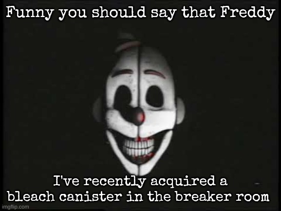 Funny you should say that Freddy I've recently acquired a bleach canister in the breaker room | made w/ Imgflip meme maker