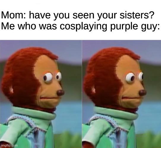 if you know, you know | Mom: have you seen your sisters?
Me who was cosplaying purple guy: | image tagged in i'm gonna pretend i didn't just see that | made w/ Imgflip meme maker