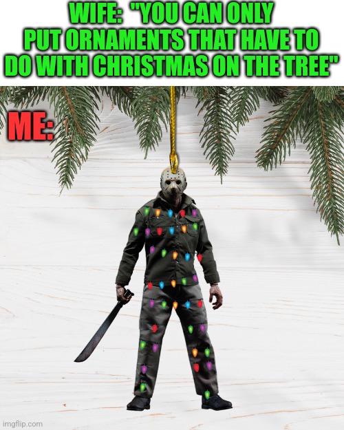 VERY FESTIVE JASON | WIFE:  "YOU CAN ONLY PUT ORNAMENTS THAT HAVE TO DO WITH CHRISTMAS ON THE TREE"; ME: | image tagged in jason voorhees,friday the 13th,christmas,christmas tree | made w/ Imgflip meme maker