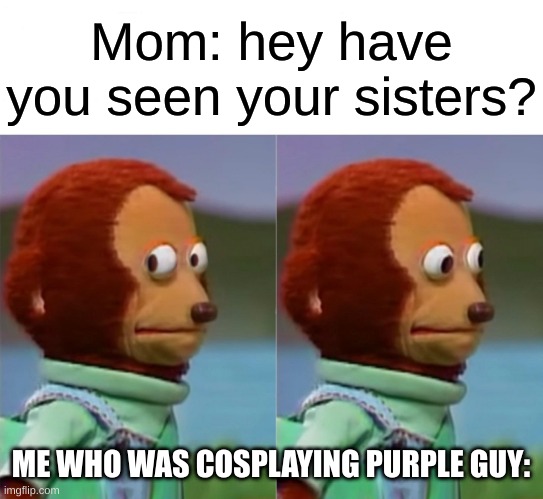 of course it's a joke guys | Mom: hey have you seen your sisters? ME WHO WAS COSPLAYING PURPLE GUY: | image tagged in i'm gonna pretend i didn't just see that | made w/ Imgflip meme maker