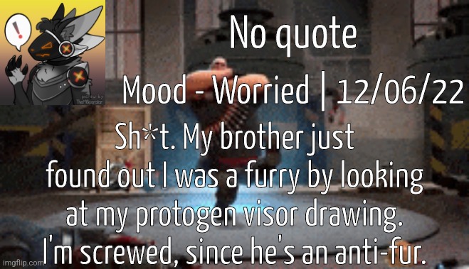 SH*T- | No quote; Mood - Worried | 12/06/22; Sh*t. My brother just found out I was a furry by looking at my protogen visor drawing. I'm screwed, since he's an anti-fur. | made w/ Imgflip meme maker